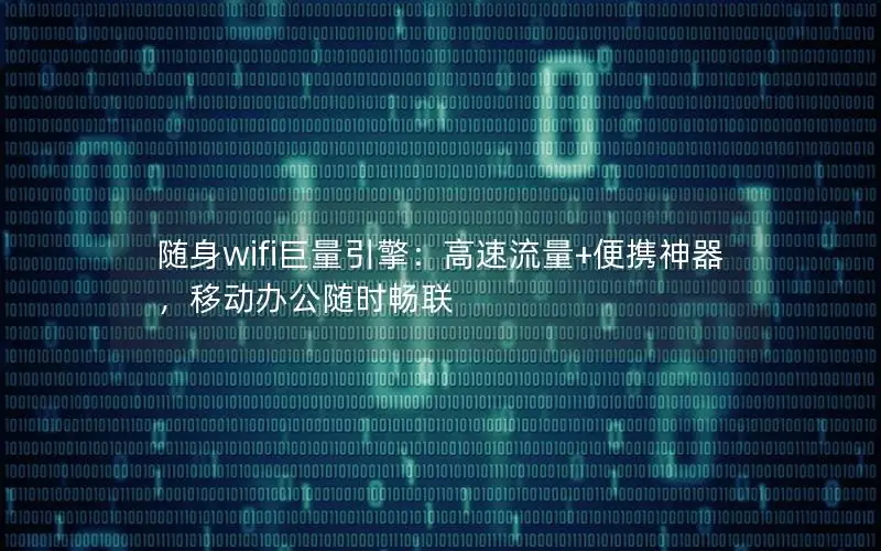 随身wifi巨量引擎：高速流量+便携神器，移动办公随时畅联