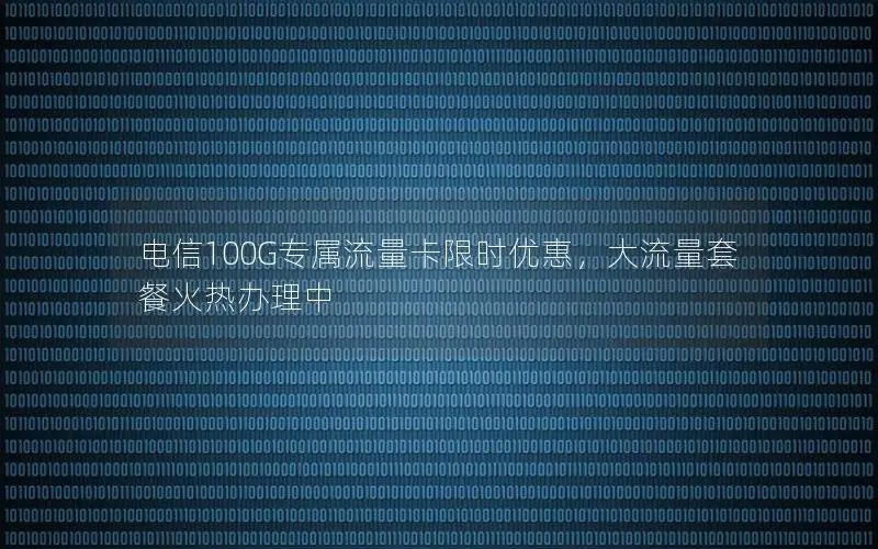 电信100G专属流量卡限时优惠，大流量套餐火热办理中