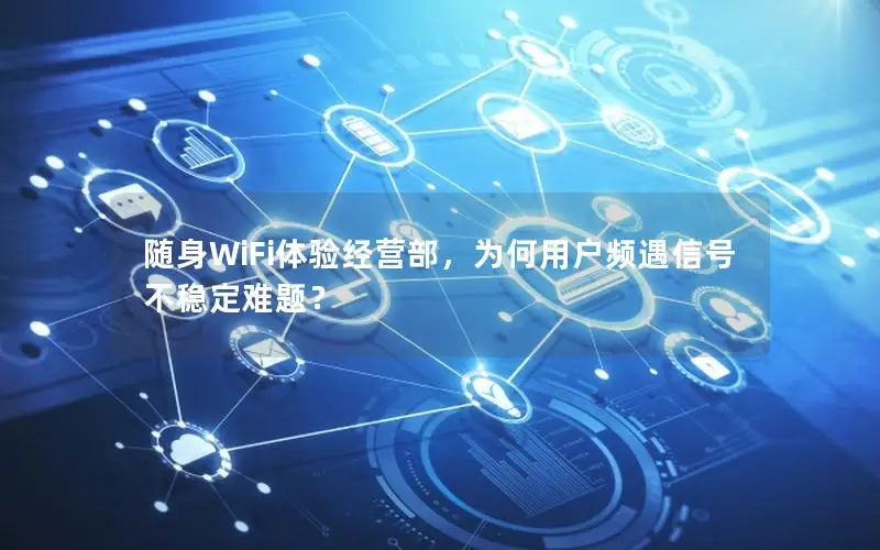 随身WiFi体验经营部，为何用户频遇信号不稳定难题？