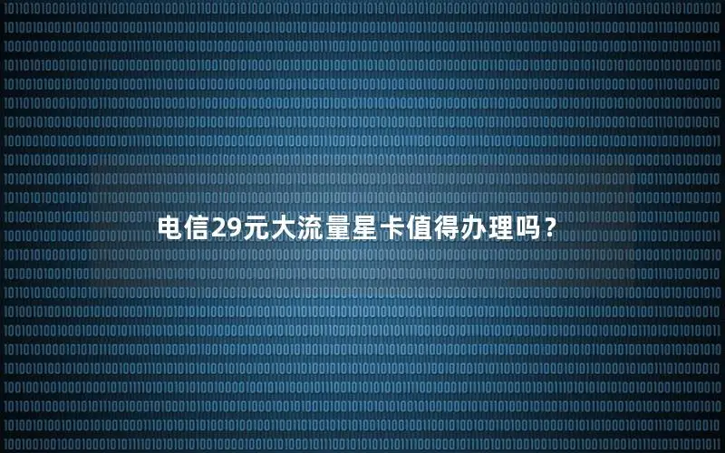 电信29元大流量星卡值得办理吗？
