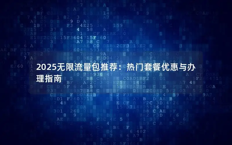 2025无限流量包推荐：热门套餐优惠与办理指南