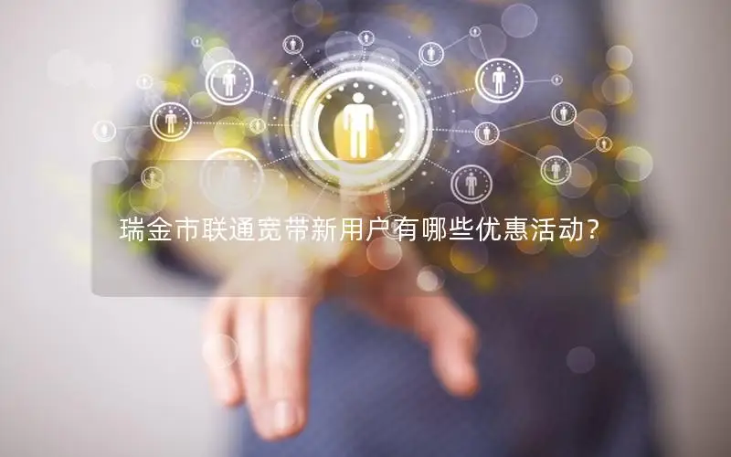 瑞金市联通宽带新用户有哪些优惠活动？