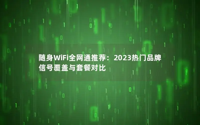 随身WiFi全网通推荐：2023热门品牌信号覆盖与套餐对比