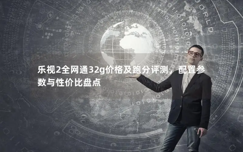 乐视2全网通32g价格及跑分评测，配置参数与性价比盘点