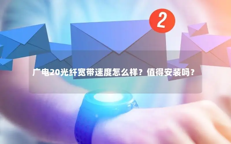广电20光纤宽带速度怎么样？值得安装吗？