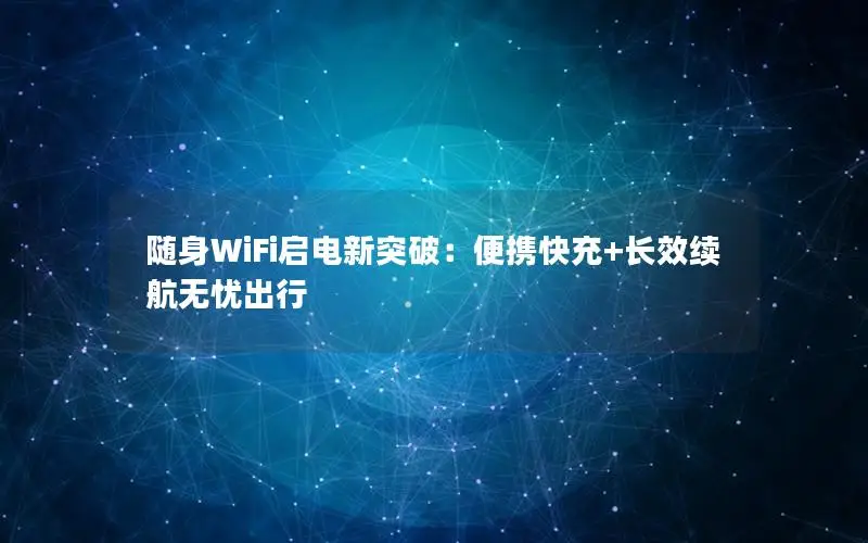 随身WiFi启电新突破：便携快充+长效续航无忧出行
