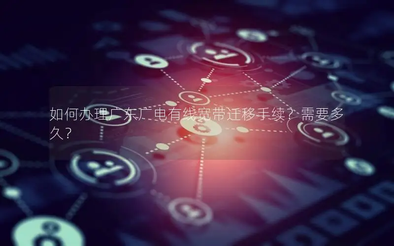 如何办理广东广电有线宽带迁移手续？需要多久？
