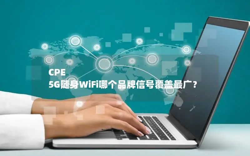 CPE 5G随身WiFi哪个品牌信号覆盖最广？