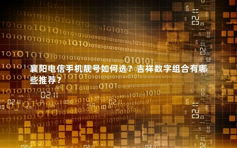 襄阳电信手机靓号如何选？吉祥数字组合有哪些推荐？