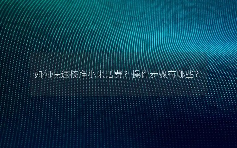 如何快速校准小米话费？操作步骤有哪些？