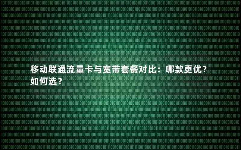 移动联通流量卡与宽带套餐对比：哪款更优？如何选？