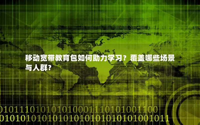 移动宽带教育包如何助力学习？覆盖哪些场景与人群？