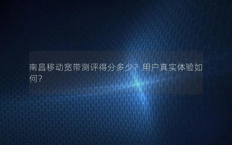 南昌移动宽带测评得分多少？用户真实体验如何？