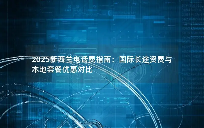 2025新西兰电话费指南：国际长途资费与本地套餐优惠对比