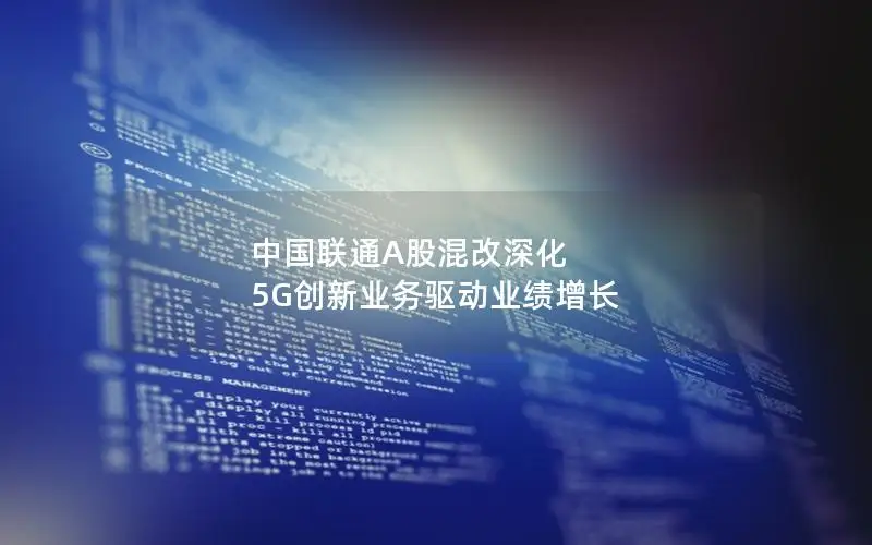 中国联通A股混改深化 5G创新业务驱动业绩增长