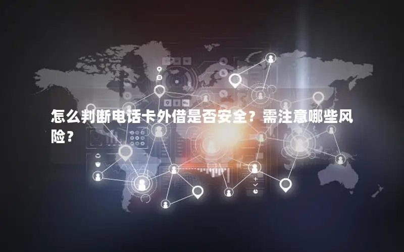 怎么判断电话卡外借是否安全？需注意哪些风险？