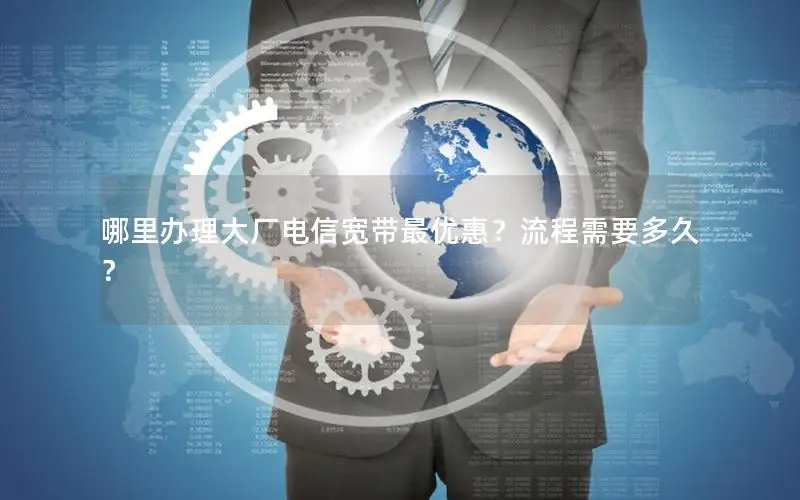 哪里办理大厂电信宽带最优惠？流程需要多久？