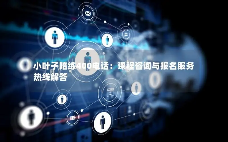 小叶子陪练400电话：课程咨询与报名服务热线解答