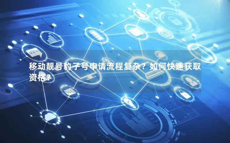 移动靓号豹子号申请流程复杂？如何快速获取资格？