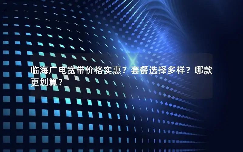 临海广电宽带价格实惠？套餐选择多样？哪款更划算？