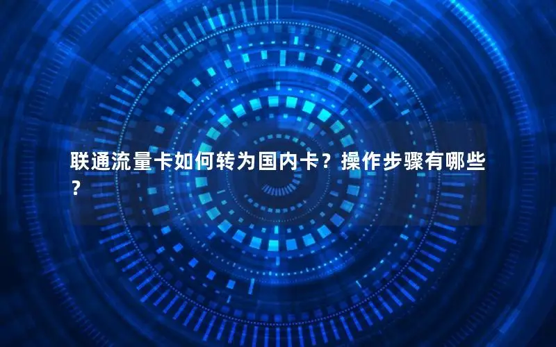联通流量卡如何转为国内卡？操作步骤有哪些？