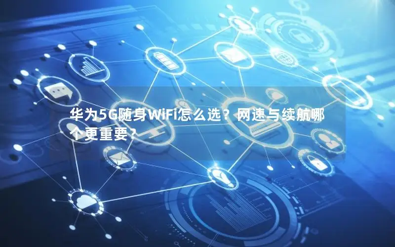 华为5G随身WiFi怎么选？网速与续航哪个更重要？