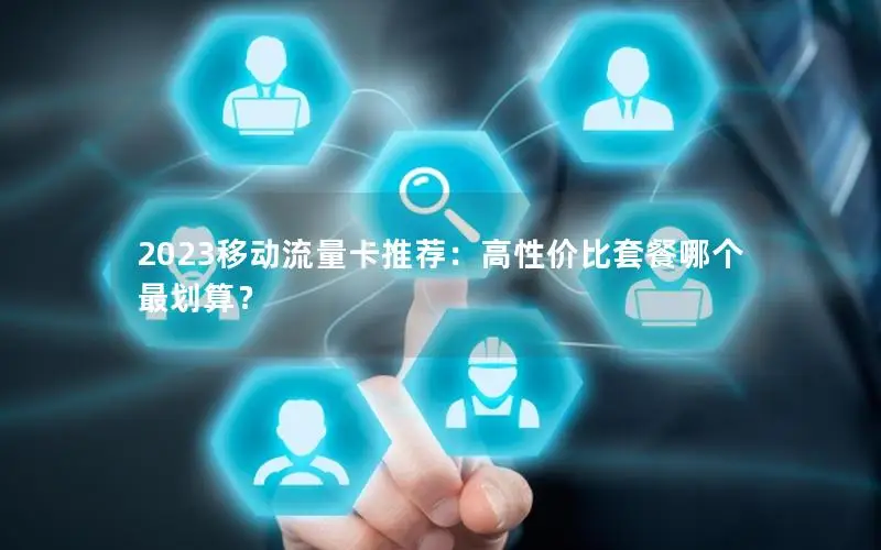 2023移动流量卡推荐：高性价比套餐哪个最划算？