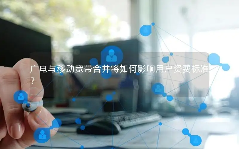 广电与移动宽带合并将如何影响用户资费标准？