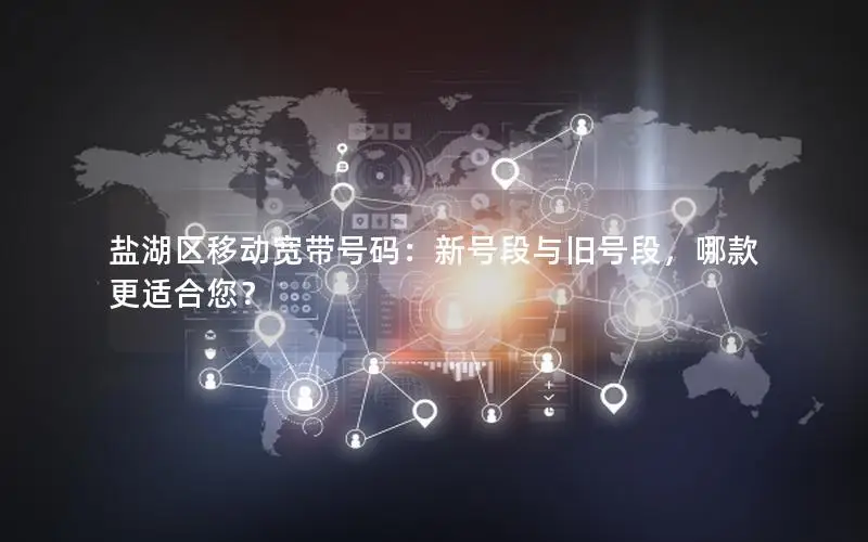 盐湖区移动宽带号码：新号段与旧号段，哪款更适合您？