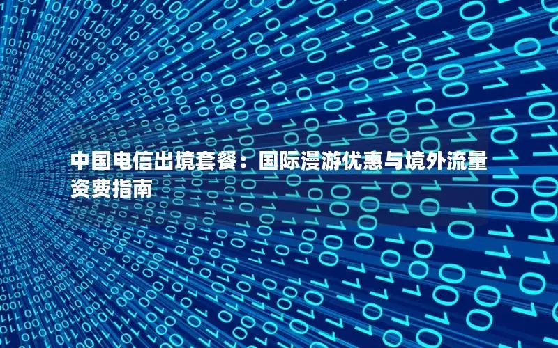中国电信出境套餐：国际漫游优惠与境外流量资费指南