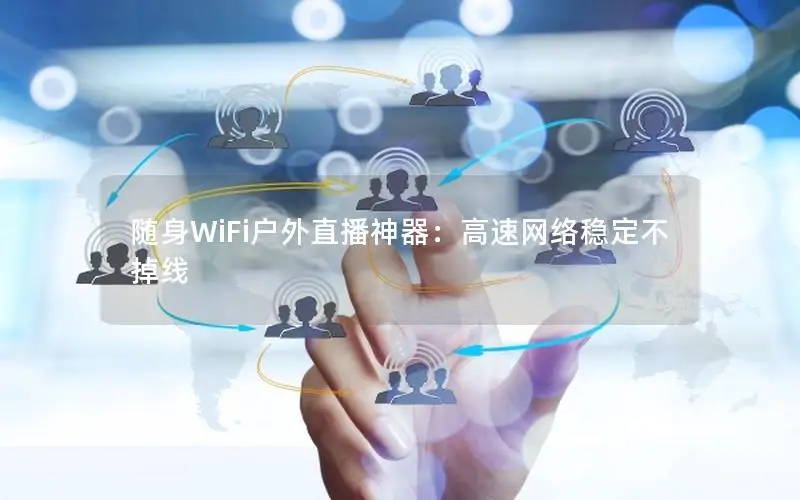 随身WiFi户外直播神器：高速网络稳定不掉线