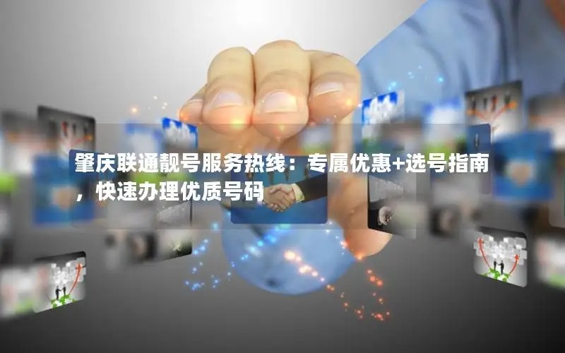 肇庆联通靓号服务热线：专属优惠+选号指南，快速办理优质号码