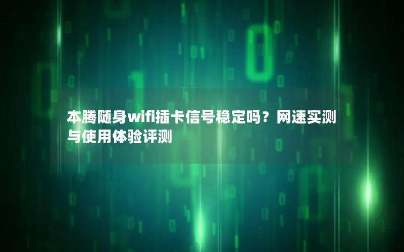 本腾随身wifi插卡信号稳定吗？网速实测与使用体验评测