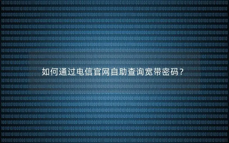 如何通过电信官网自助查询宽带密码？