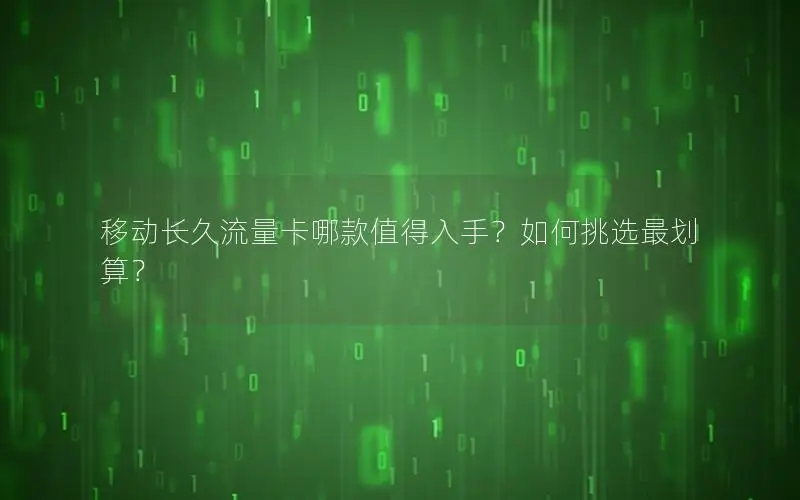 移动长久流量卡哪款值得入手？如何挑选最划算？