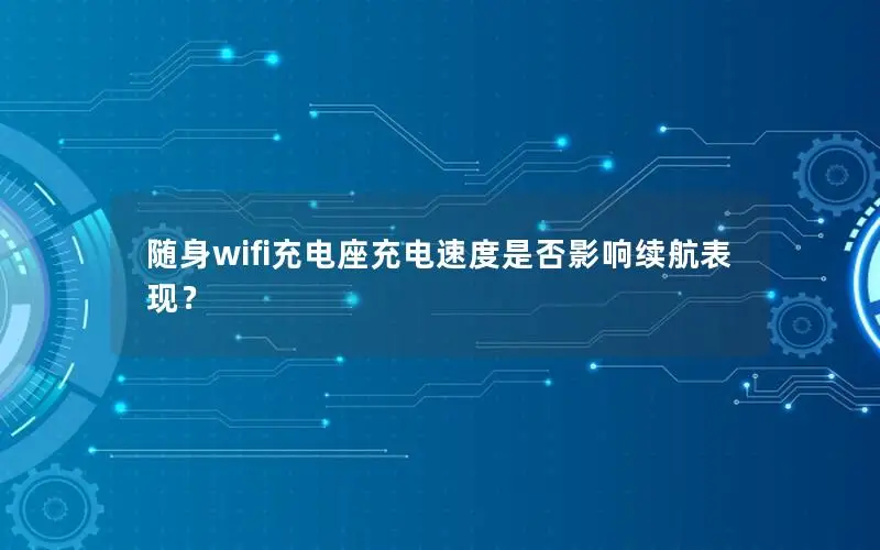 随身wifi充电座充电速度是否影响续航表现？