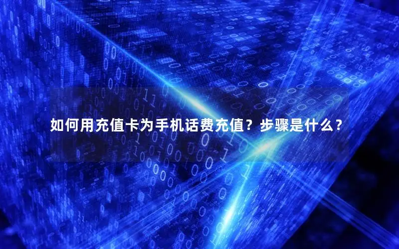 如何用充值卡为手机话费充值？步骤是什么？