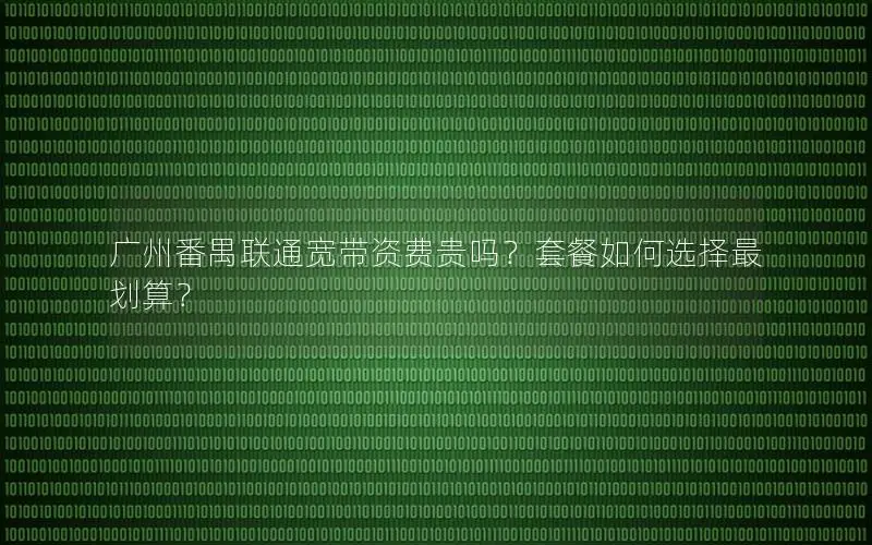 广州番禺联通宽带资费贵吗？套餐如何选择最划算？