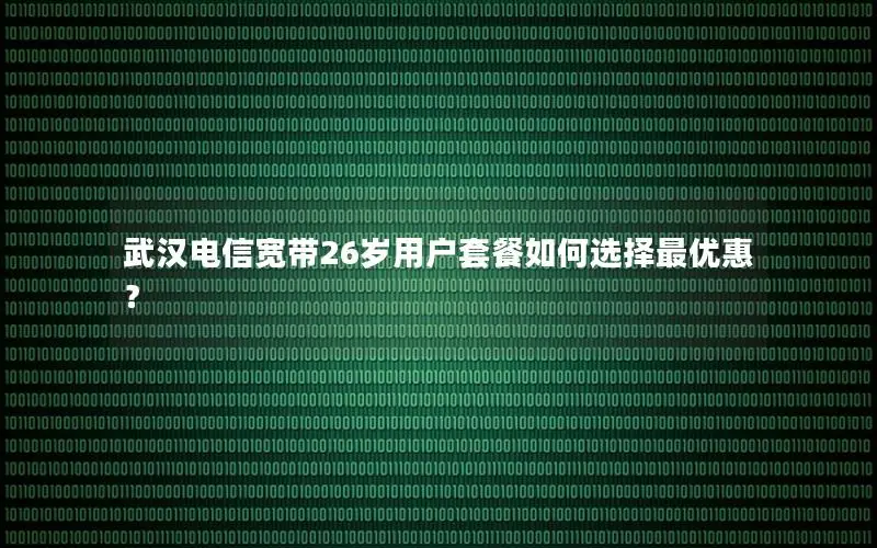 武汉电信宽带26岁用户套餐如何选择最优惠？