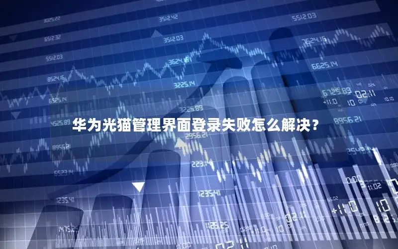 华为光猫管理界面登录失败怎么解决？