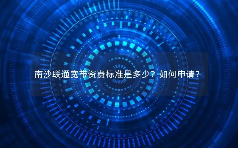 南沙联通宽带资费标准是多少？如何申请？