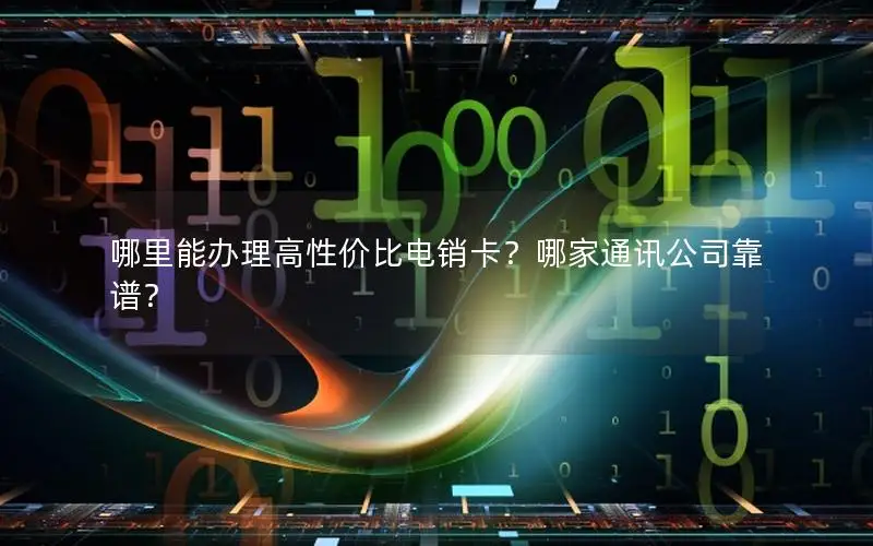 哪里能办理高性价比电销卡？哪家通讯公司靠谱？