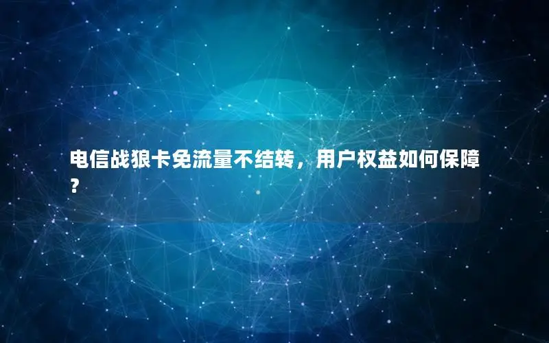 电信战狼卡免流量不结转，用户权益如何保障？