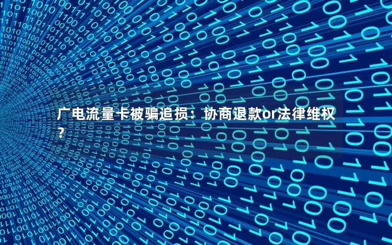 广电流量卡被骗追损：协商退款or法律维权？