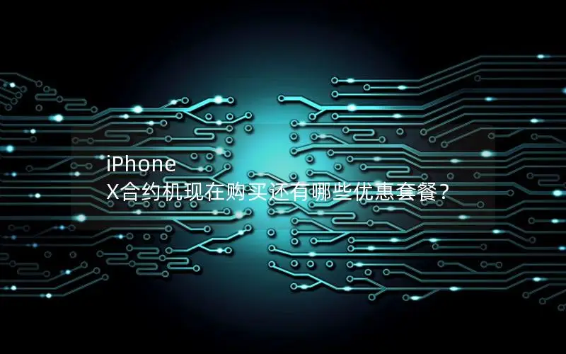 iPhone X合约机现在购买还有哪些优惠套餐？