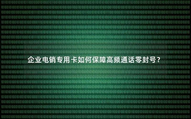 企业电销专用卡如何保障高频通话零封号？
