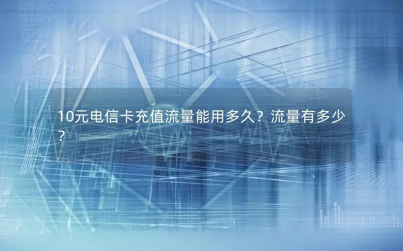 10元电信卡充值流量能用多久？流量有多少？