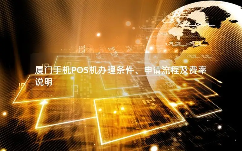 厦门手机POS机办理条件、申请流程及费率说明