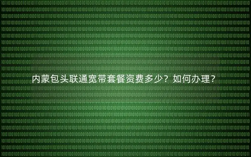 内蒙包头联通宽带套餐资费多少？如何办理？