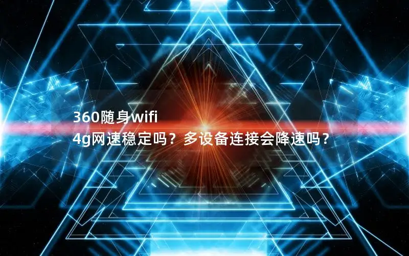360随身wifi 4g网速稳定吗？多设备连接会降速吗？